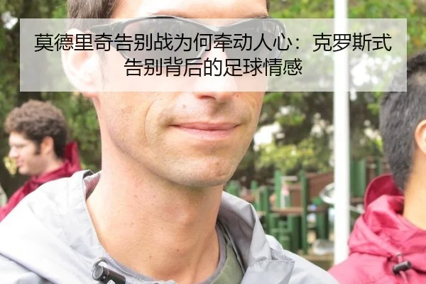莫德里奇告别战为何牵动人心：克罗斯式告别背后的足球情感